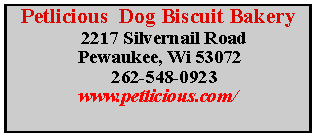 Text Box: Petlicious Dog Biscuit Bakery
2217 Silvernail Road
Pewaukee, Wi 53072
262-548-0923
www.petlicious.com/